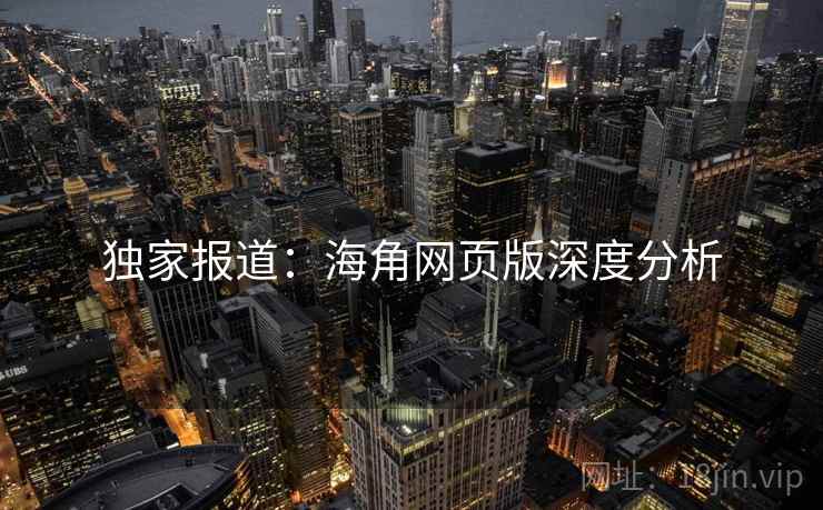 独家报道:海角网页版深度分析 独家报道:海角网页版深度分析