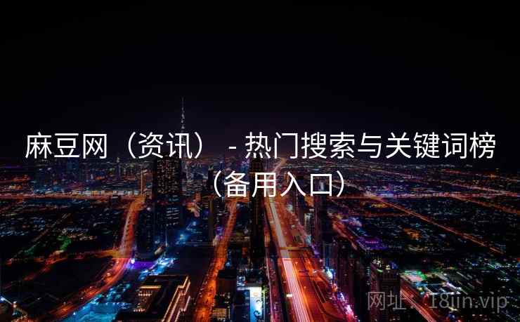 麻豆网(资讯) - 热门搜索与关键词榜(备用入口) 麻豆网(资讯) - 热门搜索与关键词榜(备用入口)