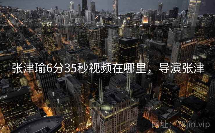 张津瑜6分35秒视频在哪里，导演张津