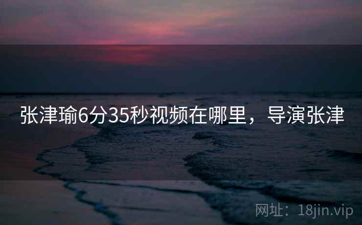 张津瑜6分35秒视频在哪里，导演张津