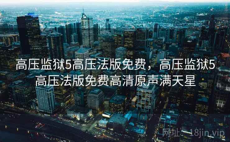 高压监狱5高压法版免费,高压监狱5高压法版免费高清原声满天星 高压监狱5高压法版免费,高压监狱5高压法版免费高清原声满天星
