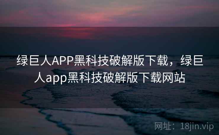 绿巨人APP黑科技破解版下载，绿巨人app黑科技破解版下载网站