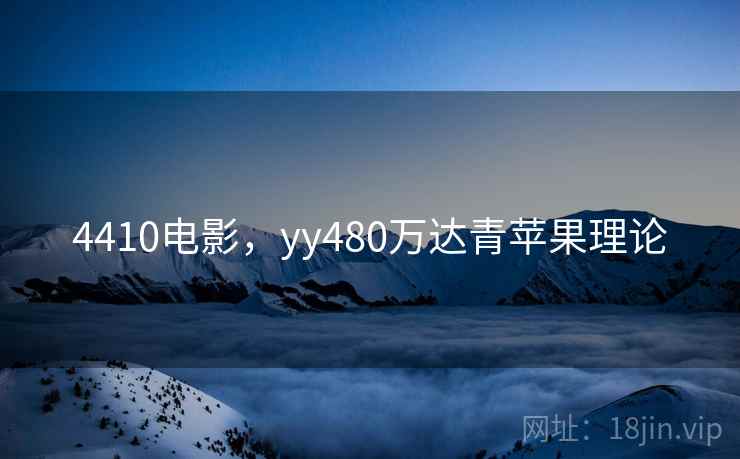 4410电影,yy480万达青苹果理论 4410电影,yy480万达青苹果理论