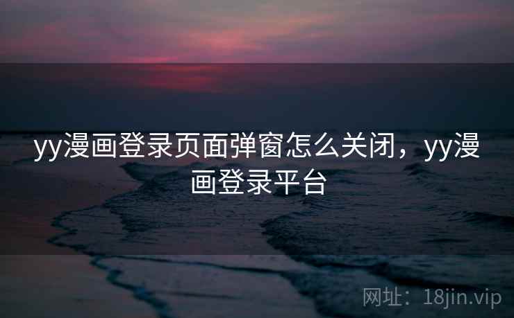 yy漫画登录页面弹窗怎么关闭，yy漫画登录平台