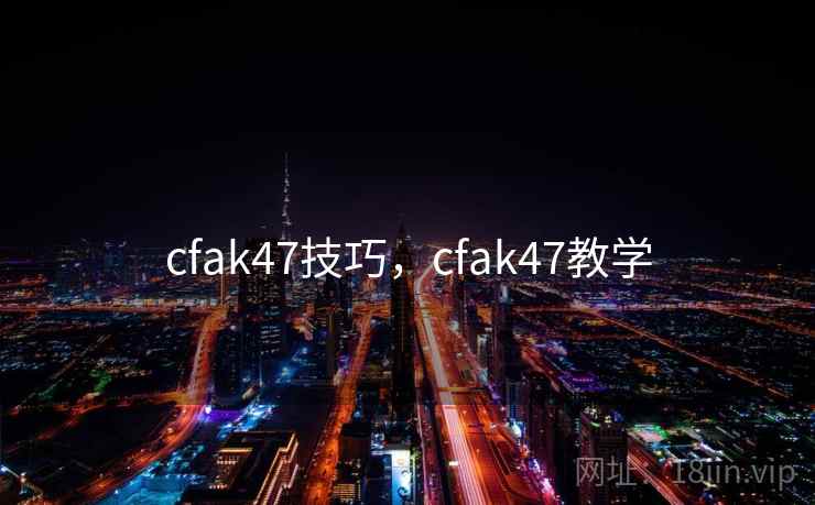 cfak47技巧,cfak47教学 cfak47技巧,cfak47教学