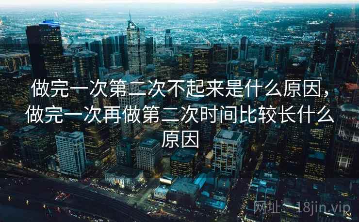 做完一次第二次不起来是什么原因,做完一次再做第二次时间比较长什么原因 做完一次第二次不起来是什么原因,做完一次再做第二次时间比较长什么原因