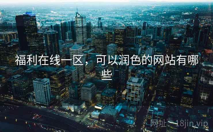 福利在线一区,可以润色的网站有哪些 福利在线一区,可以润色的网站有哪些
