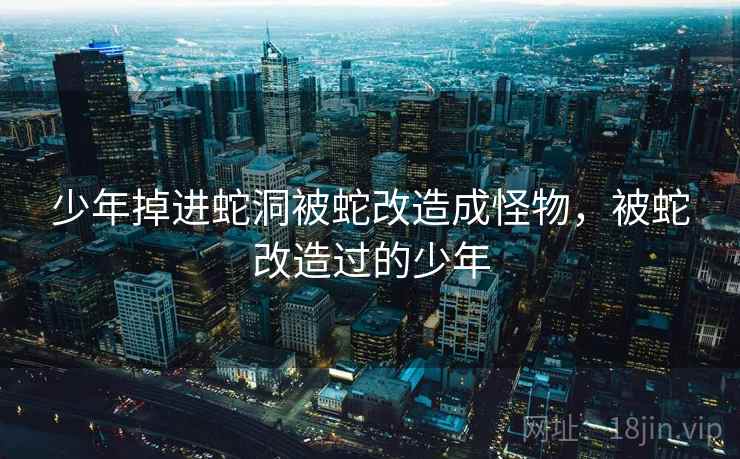 少年掉进蛇洞被蛇改造成怪物，被蛇改造过的少年