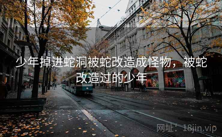 少年掉进蛇洞被蛇改造成怪物，被蛇改造过的少年