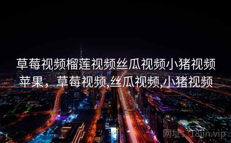 草莓视频榴莲视频丝瓜视频小猪视频苹果，草莓视频,丝瓜视频,小猪视频