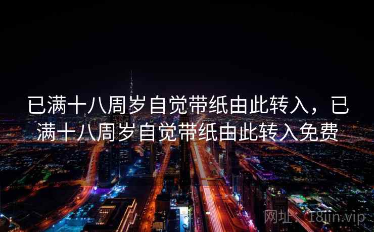 已满十八周岁自觉带纸由此转入,已满十八周岁自觉带纸由此转入免费 已满十八周岁自觉带纸由此转入,已满十八周岁自觉带纸由此转入免费